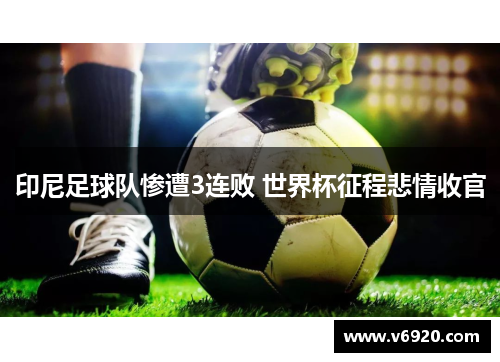 印尼足球队惨遭3连败 世界杯征程悲情收官