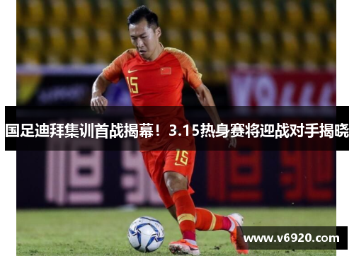 国足迪拜集训首战揭幕！3.15热身赛将迎战对手揭晓