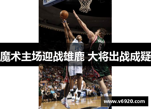 魔术主场迎战雄鹿 大将出战成疑